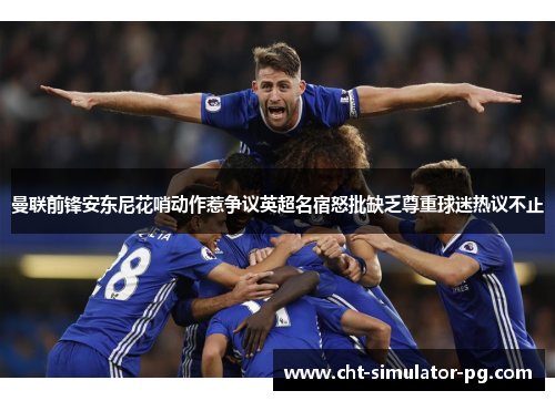 曼联前锋安东尼花哨动作惹争议英超名宿怒批缺乏尊重球迷热议不止
