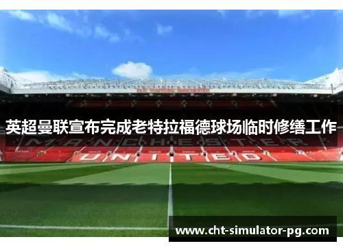 英超曼联宣布完成老特拉福德球场临时修缮工作 英超曼联宣布完成老特拉福德球场临时修缮工作