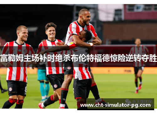 富勒姆主场补时绝杀布伦特福德惊险逆转夺胜