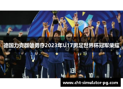 德国力克群雄勇夺2023年U17男足世界杯冠军荣耀