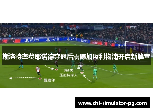 斯洛特率费耶诺德夺冠后震撼加盟利物浦开启新篇章 斯洛特率费耶诺德夺冠后震撼加盟利物浦开启新篇章