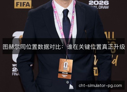 图赫尔同位置数据对比：谁在关键位置真正升级