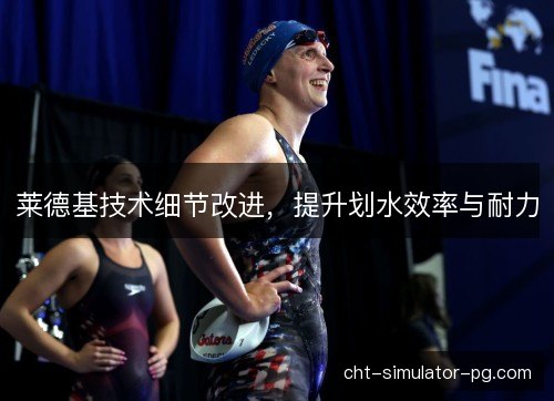 莱德基技术细节改进,提升划水效率与耐力 莱德基技术细节改进,提升划水效率与耐力