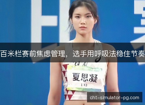 百米栏赛前焦虑管理，选手用呼吸法稳住节奏